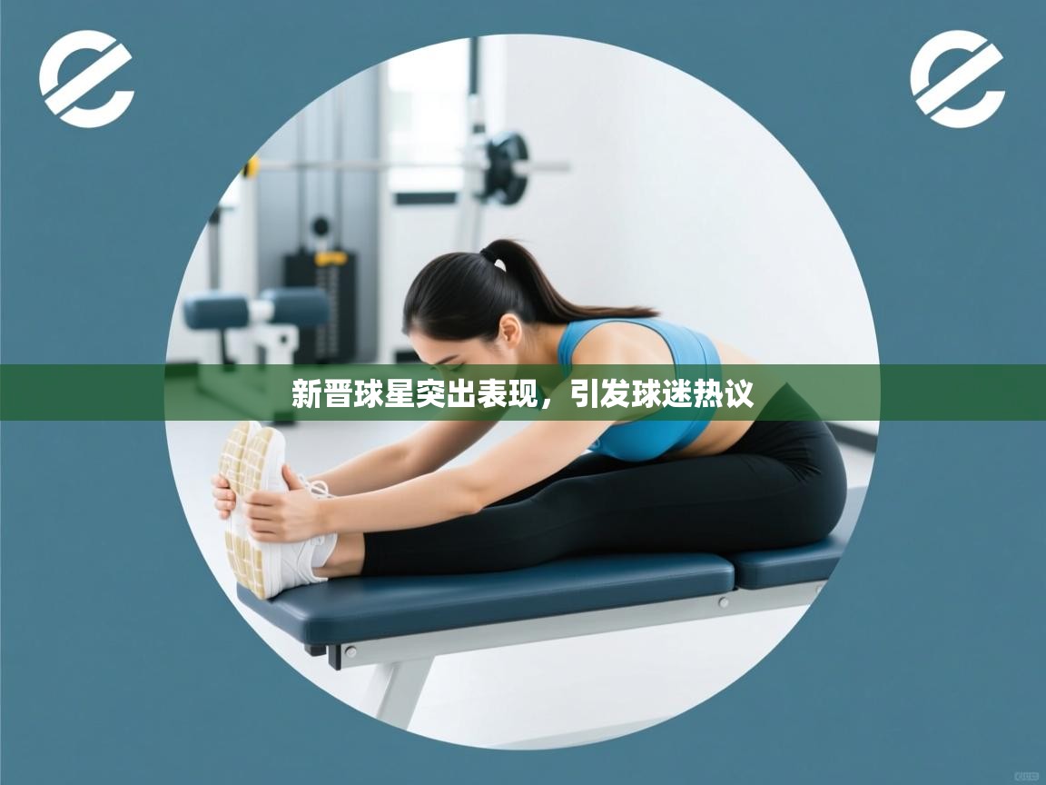 开云体育新人指引-新晋球星突出表现，引发球迷热议  第4张