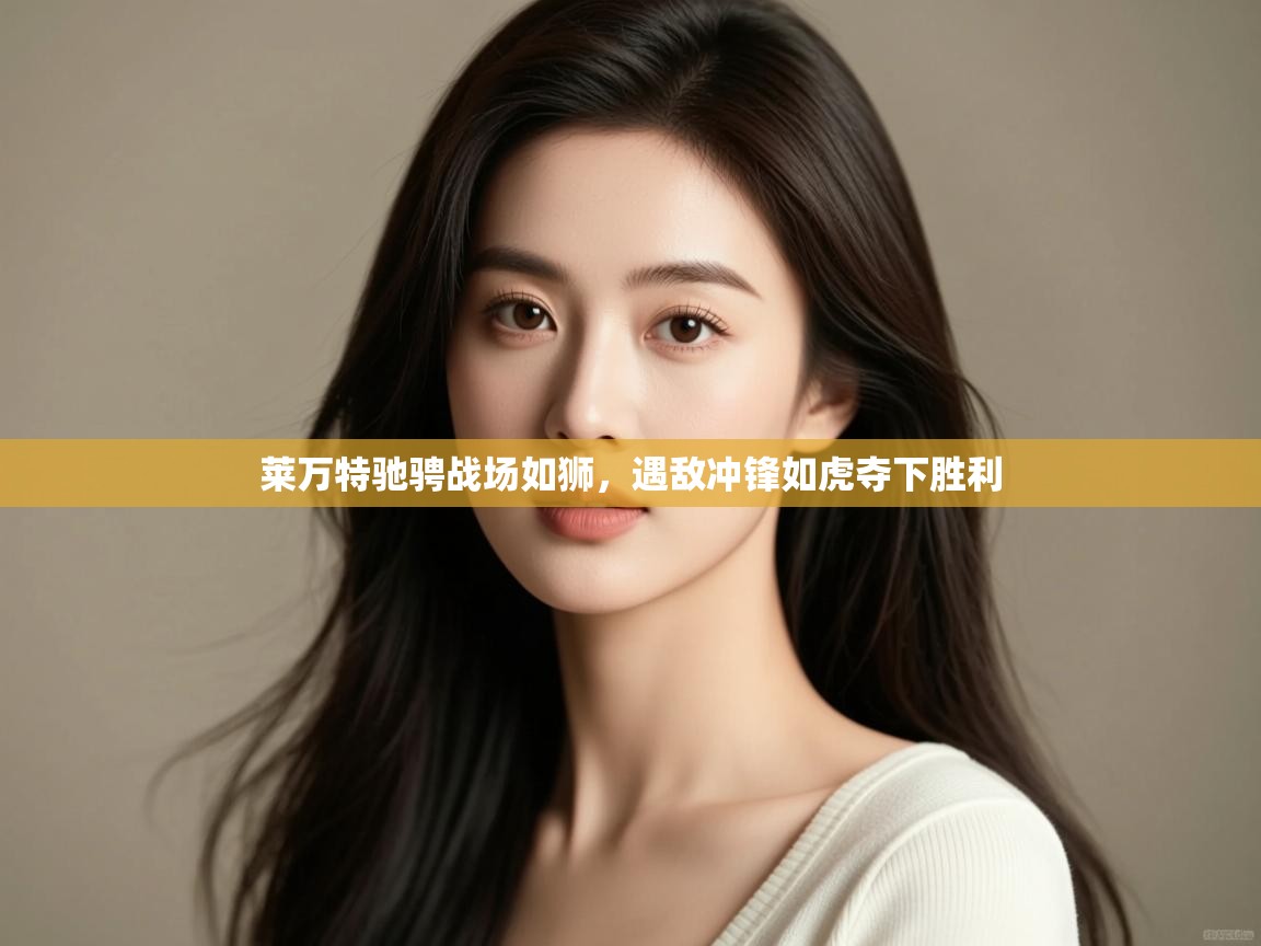 开云体育在线登录-莱万特驰骋战场如狮，遇敌冲锋如虎夺下胜利  第1张