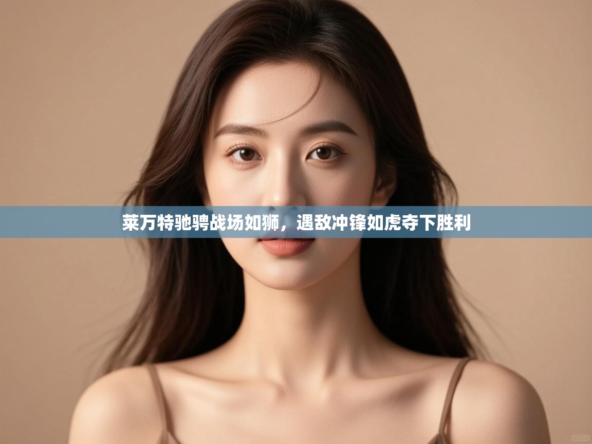 开云体育在线登录-莱万特驰骋战场如狮，遇敌冲锋如虎夺下胜利  第4张