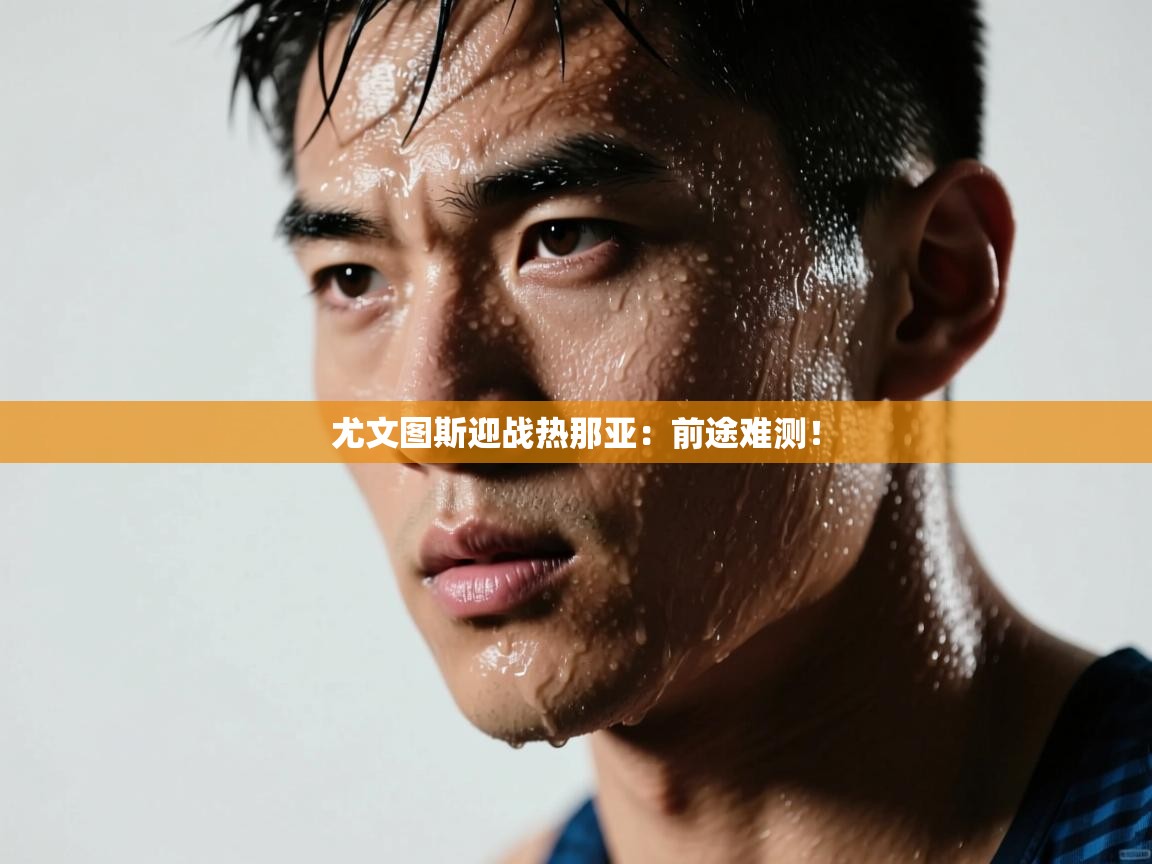 开云体育PC版网页版登录-尤文图斯迎战热那亚：前途难测！