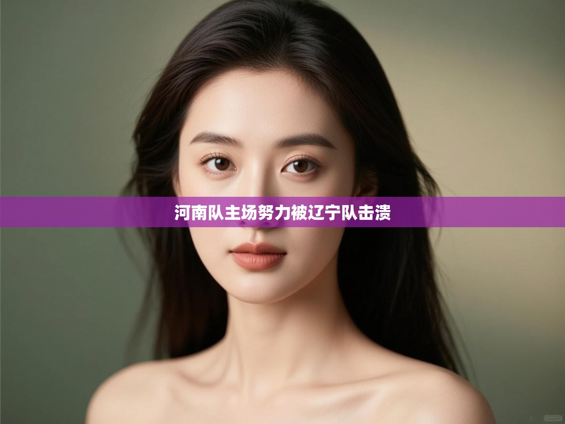 开云体育在线入口-河南队主场努力被辽宁队击溃