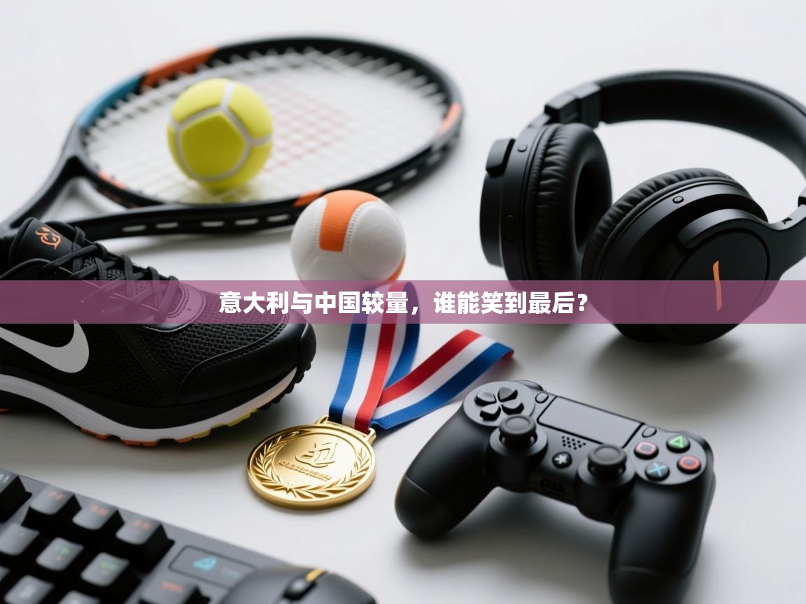 开云体育app下载安卓-意大利与中国较量，谁能笑到最后？