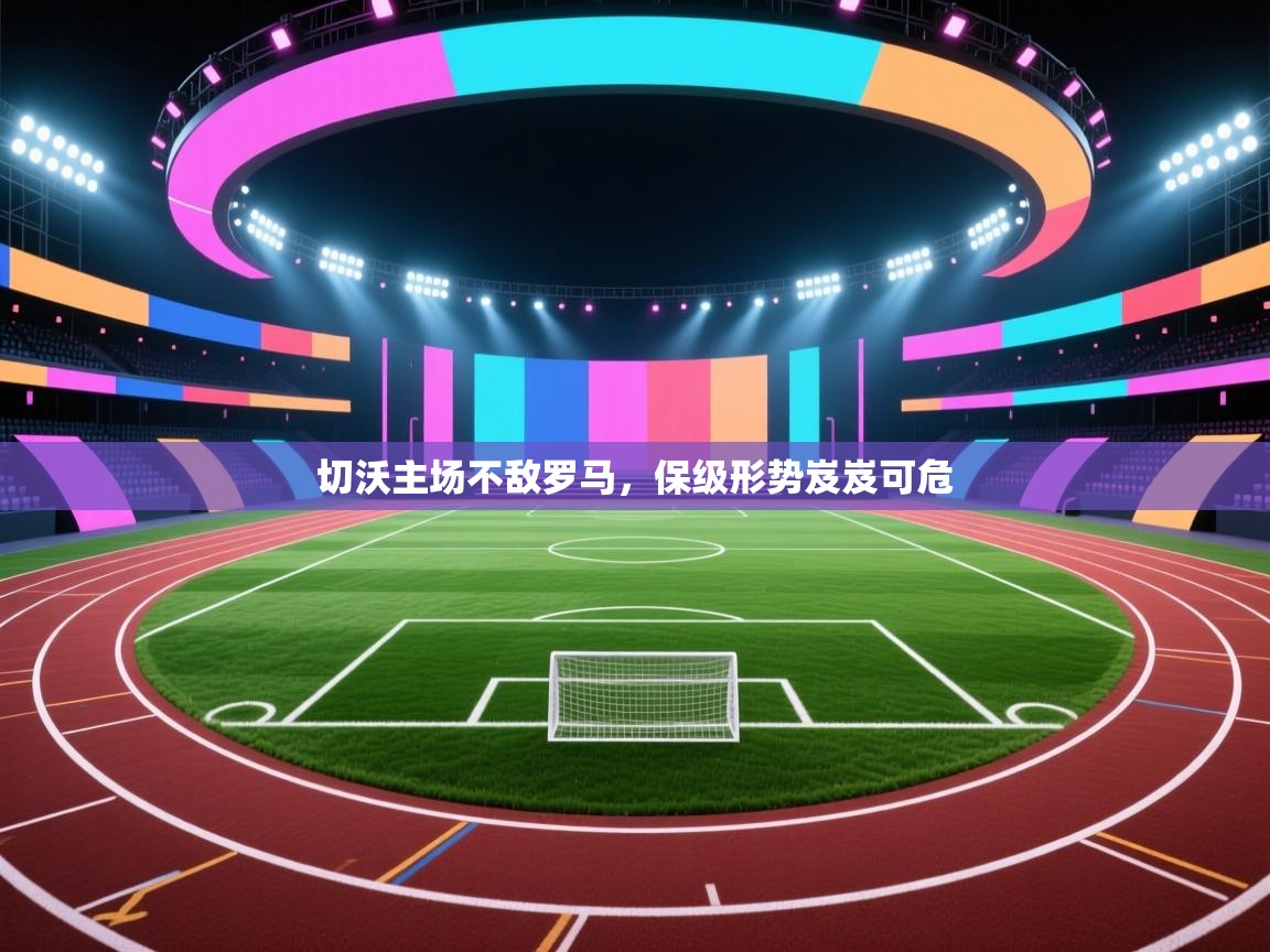 开云体育app-切沃主场不敌罗马，保级形势岌岌可危