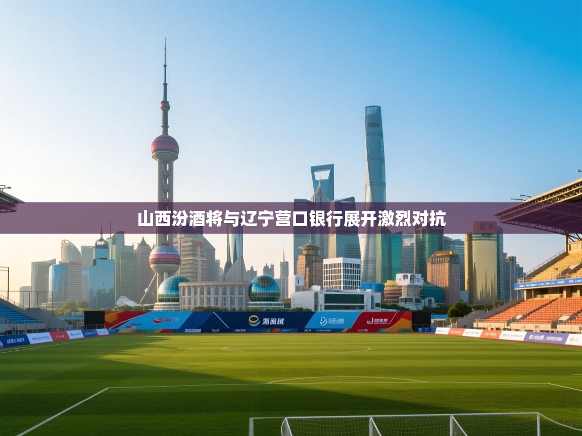 开运体育-山西汾酒将与辽宁营口银行展开激烈对抗