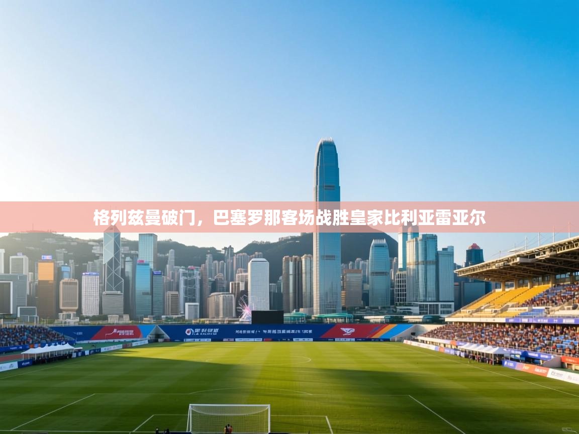 开云体育直播平台-格列兹曼破门，巴塞罗那客场战胜皇家比利亚雷亚尔