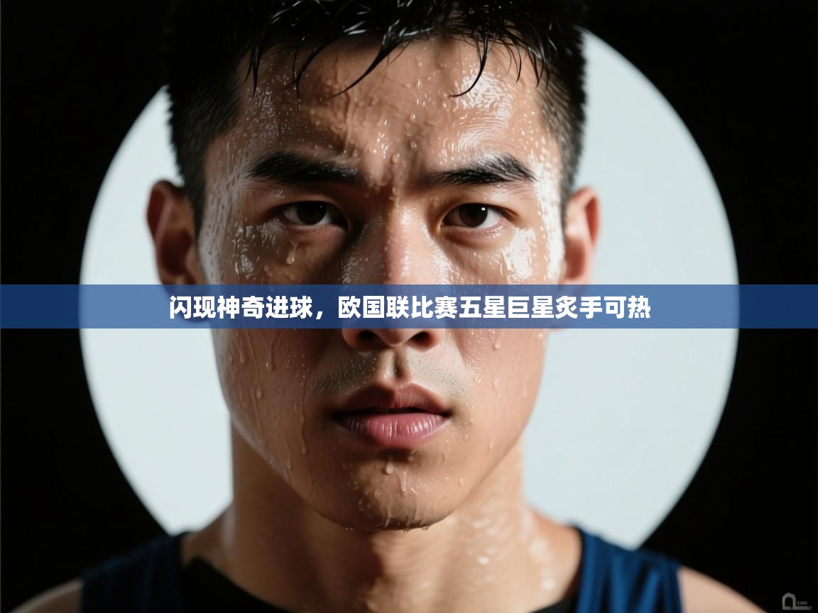 开云平台-闪现神奇进球，欧国联比赛五星巨星炙手可热