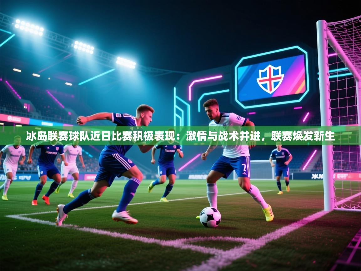 开云客服-冰岛联赛球队近日比赛积极表现:激情与战术并进,联赛焕发新生 第2张